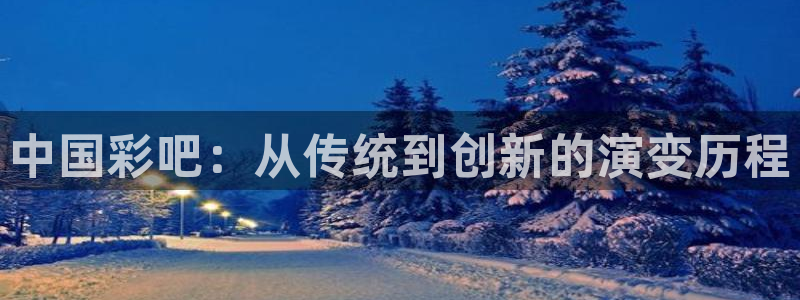 伟德国际1946体育凯捷平台注册：中国彩吧：从传统到创新的演变历程