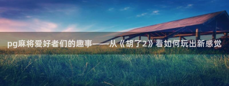 伟德国际1946体育注册平台：pg麻将爱好者们的趣事——从《胡了2》看如何玩出新