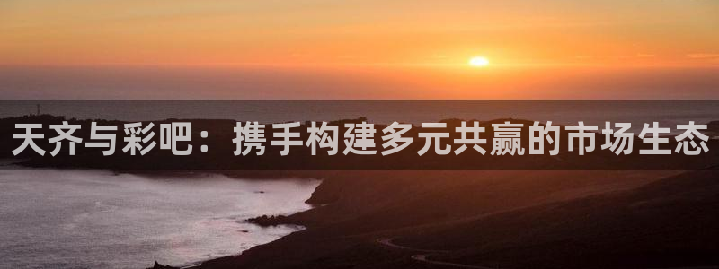 伟德国际1946体育官网注册：天齐与彩吧：携手构建多元共赢的市场生态