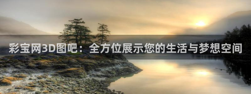 伟德国际1946体育凯捷平台代理：彩宝网3D图吧：全方位展示您的生活与梦想空间