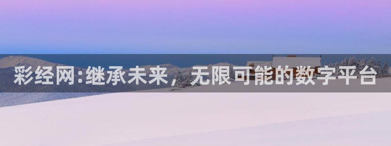 伟德国际1946体育平台注册：彩经网:继承未来，无限可能的数字平台